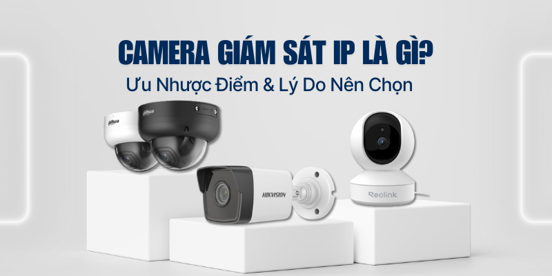 Camera Giám Sát IP Là Gì? Ưu Nhược Điểm & Lý Do Nên Chọn