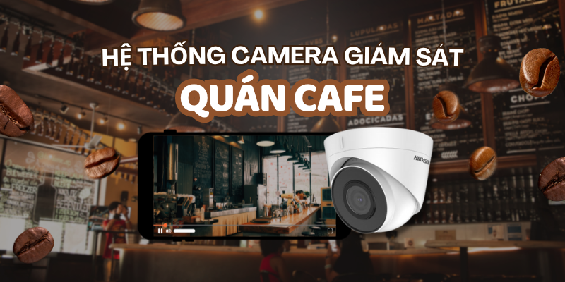Hệ Thống Camera Cho Quán Cafe: Gọn Nhẹ, Hiệu Quả, Giá Rẻ