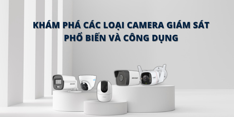 Khám phá các Loại Camera Giám Sát Phổ Biến Và Công Dụng