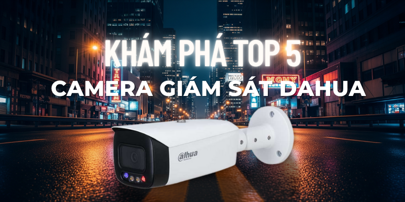 Khám Phá TOP 5 Camera Giám Sát Dahua Được Ưa Chuộng Nhất Hiện Nay