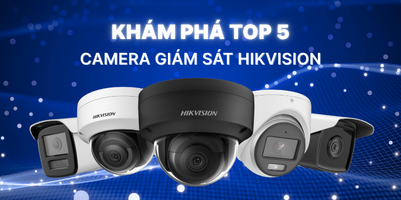 Khám Phá TOP 5 Camera Giám Sát Hikvision Được Ưa Chuộng Nhất Hiện Nay