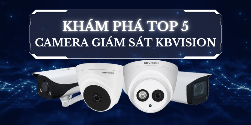 Khám Phá TOP 5 Camera Giám Sát KBVISION Được Ưa Chuộng Nhất Hiện Nay