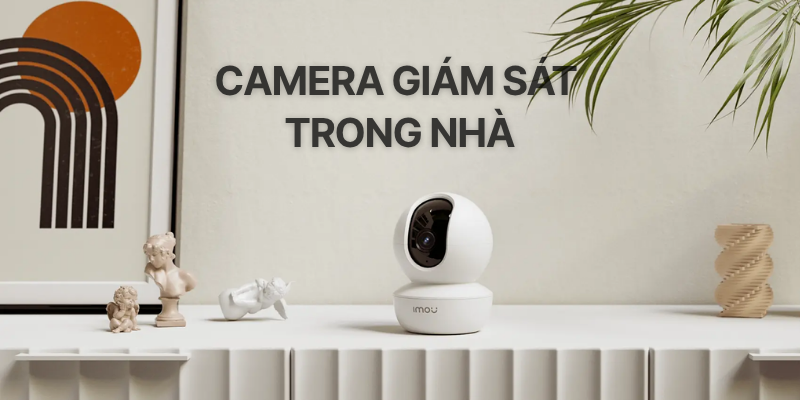 Kinh Nghiệm Chọn Mua Camera Giám Sát Trong Nhà Từ A-Z