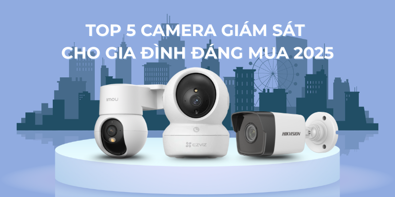 Top 5 Camera Giám Sát Cho Gia Đình Đáng Mua 2025