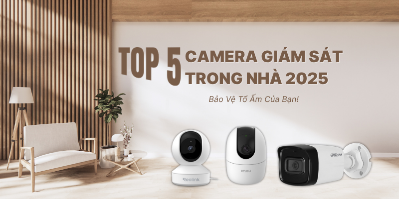Top 5 Camera Giám Sát Trong Nhà Tốt Nhất 2025: Bảo Vệ Tổ Ấm Của Bạn!
