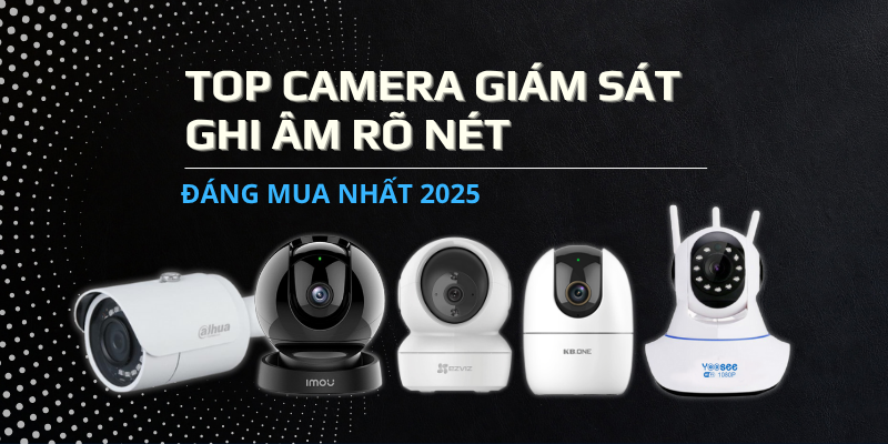Top Camera Giám Sát Ghi Âm Rõ Nét Đáng Mua Nhất 2025