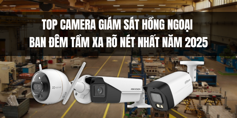 Top Camera Giám Sát Hồng Ngoại Ban Đêm Tầm Xa Rõ Nét Nhất Năm 2025