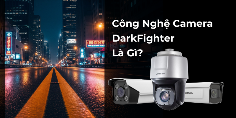 Công Nghệ Camera DarkFighter Là Gì? Giải Pháp Giám Sát Ban Đêm Cực Rõ Nét